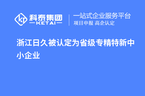 浙江日久被認定為省級專(zhuān)精特新中小企業(yè)