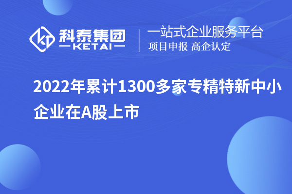 2022年累計(jì)1300多家<a href=http://qiyeqqexmail.cn/fuwu/zhuanjingtexin.html target=_blank class=infotextkey>專精特新中小企業(yè)</a>在A股上市