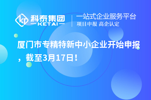 廈門(mén)市專(zhuān)精特新中小企業(yè)開(kāi)始申報，截至3月17日！