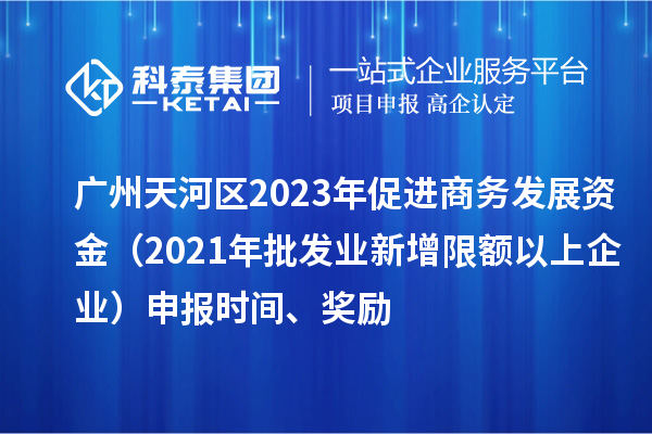 廣州天河區(qū)2023年促進(jìn)商務(wù)發(fā)展資金（2021年批發(fā)業(yè)新增限額以上企業(yè)）申報時間、獎勵