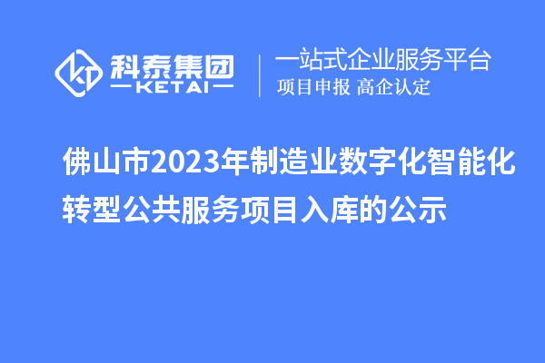 佛山市2023年制造業(yè)數(shù)字化智能化轉(zhuǎn)型公共服務(wù)項(xiàng)目入庫(kù)的公示