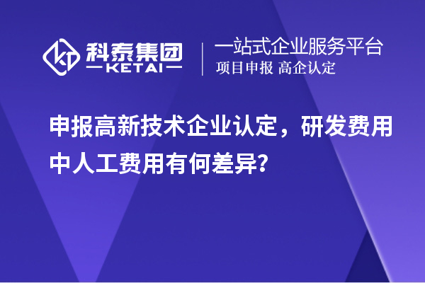 申報高新技術(shù)企業(yè)認定，研發(fā)費用中人工費用有何差異？