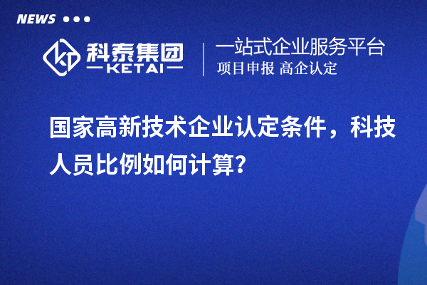 國家高新技術(shù)企業(yè)認(rèn)定條件，科技人員比例如何計(jì)算？