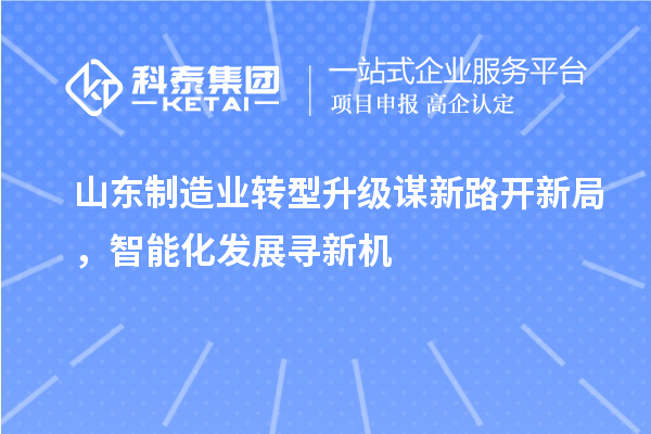 山東制造業(yè)轉(zhuǎn)型升級(jí)謀新路開新局，智能化發(fā)展尋新機(jī)