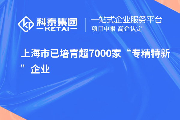 上海市已培育超7000家“專精特新”企業(yè)