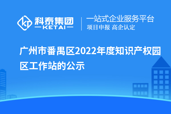 廣州市番禺區(qū)2022年度知識(shí)產(chǎn)權(quán)園區(qū)工作站的公示