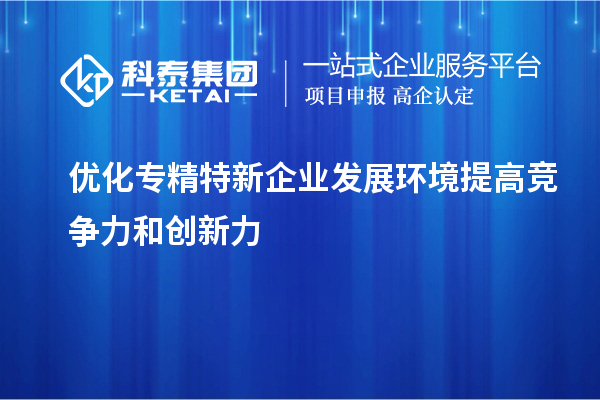 優(yōu)化專(zhuān)精特新企業(yè)發(fā)展環(huán)境 提高競(jìng)爭(zhēng)力和創(chuàng)新力