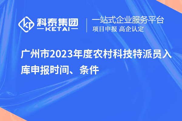 廣州市2023年度農(nóng)村科技特派員入庫申報(bào)時(shí)間、條件