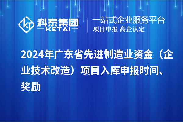 2024年廣東省先進制造業(yè)資金（企業(yè)技術(shù)改造）項目入庫申報時間、獎勵