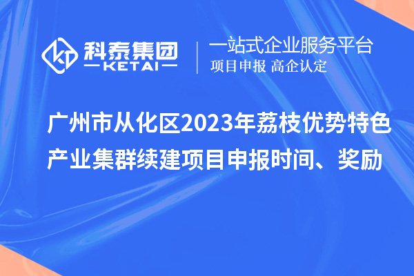 廣州市從化區(qū)2023年荔枝優(yōu)勢(shì)特色產(chǎn)業(yè)集群續(xù)建項(xiàng)目申報(bào)時(shí)間、獎(jiǎng)勵(lì)