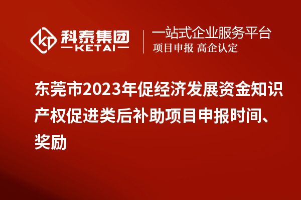 東莞市2023年促經(jīng)濟發(fā)展資金知識產(chǎn)權促進類后補助項目申報時間、獎勵