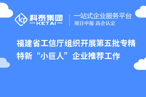 福建省工信廳組織開展第五批專精特新“小巨人”企業(yè)推薦工作