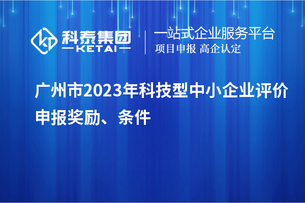 廣州市2023年科技型中小企業(yè)評(píng)價(jià)申報(bào)獎(jiǎng)勵(lì)、條件