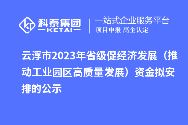 云浮市2023年省級(jí)促經(jīng)濟(jì)發(fā)展（推動(dòng)工業(yè)園區(qū)高質(zhì)量發(fā)展）資金擬安排的公示