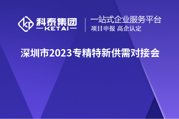 深圳市2023專(zhuān)精特新供需對接會(huì )&“人才+科技”協(xié)同創(chuàng  )新論壇舉辦