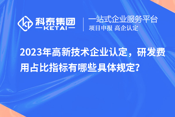 2023年高新技術(shù)企業(yè)認定，研發(fā)費用占比指標有哪些具體規定？