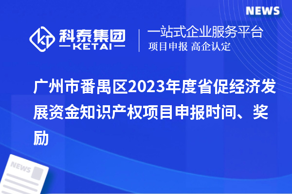 廣州市番禺區(qū)2023年度省促經(jīng)濟發(fā)展資金知識產(chǎn)權(quán)項目申報時間、獎勵