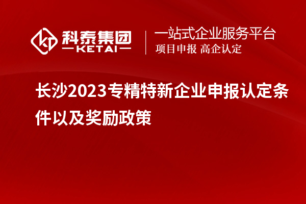 長(cháng)沙2023專(zhuān)精特新企業(yè)申報認定條件以及獎勵政策