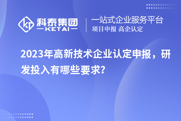 2023年高新技術企業(yè)認定申報，研發(fā)投入有哪些要求？