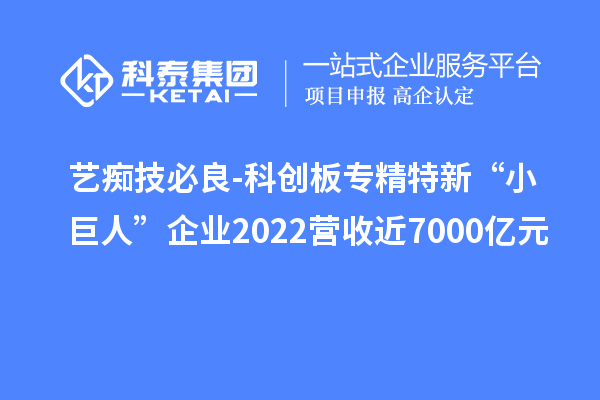 藝癡技必良-科創(chuàng  )板專(zhuān)精特新“小巨人”企業(yè)2022營(yíng)收近7000億元