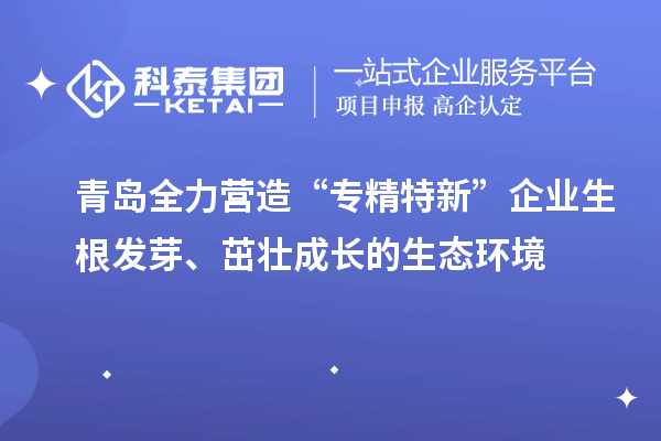 青島全力營(yíng)造“專精特新”企業(yè)生根發(fā)芽、茁壯成長(zhǎng)的生態(tài)環(huán)境