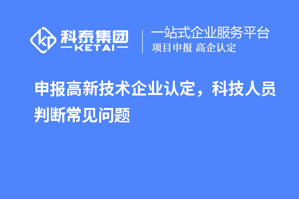 申報(bào)<a href=http://qiyeqqexmail.cn target=_blank class=infotextkey>高新技術(shù)企業(yè)認(rèn)定</a>，科技人員判斷常見問題