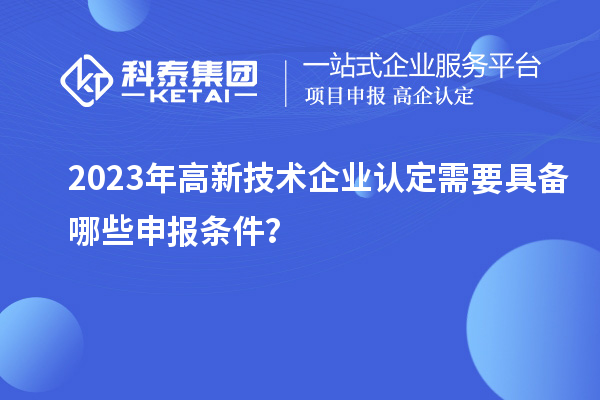 2023年高新技術(shù)企業(yè)認定需要具備哪些申報條件？