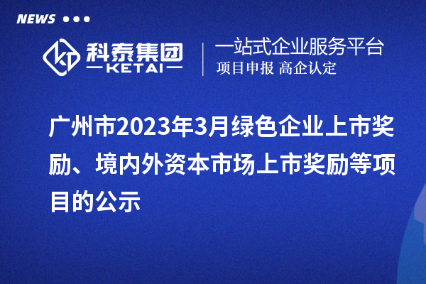 廣州市2023年3月綠色企業(yè)上市獎(jiǎng)勵(lì)、境內(nèi)外資本市場(chǎng)上市獎(jiǎng)勵(lì)等項(xiàng)目的公示