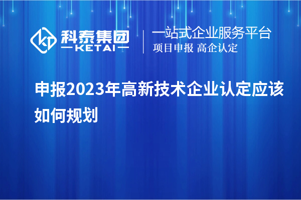 申報2023年<a href=http://qiyeqqexmail.cn target=_blank class=infotextkey>高新技術(shù)企業(yè)認定</a>應該如何規劃