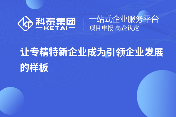 讓專(zhuān)精特新企業(yè)成為引領(lǐng)企業(yè)發(fā)展的樣板