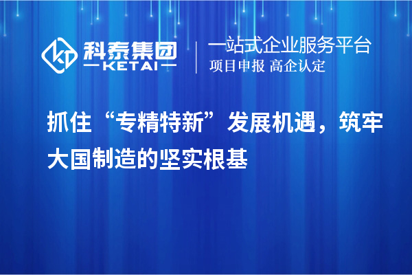 抓住“專精特新”發(fā)展機(jī)遇，筑牢大國制造的堅(jiān)實(shí)根基