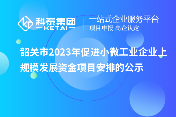 韶關(guān)市2023年促進(jìn)小微工業(yè)企業(yè)上規(guī)模發(fā)展資金項(xiàng)目安排的公示