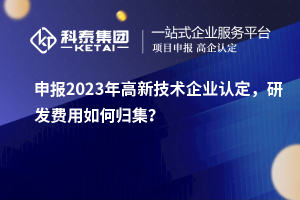 申報2023年<a href=http://qiyeqqexmail.cn target=_blank class=infotextkey>高新技術(shù)企業(yè)認定</a>，研發(fā)費用如何歸集？