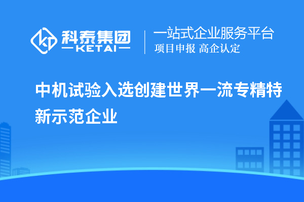 中機試驗入選創(chuàng)建世界一流專精特新示范企業(yè)