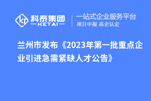 蘭州市發(fā)布《2023年第一批重點(diǎn)企業(yè)引進(jìn)急需緊缺人才公告》