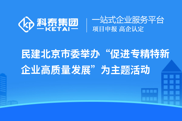 民建北京市委舉辦“促進(jìn)專(zhuān)精特新企業(yè)高質(zhì)量發(fā)展”為主題活動(dòng)