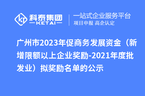 廣州市2023年促商務(wù)發(fā)展資金（新增限額以上企業(yè)獎(jiǎng)勵(lì)-2021年度批發(fā)業(yè)）擬獎(jiǎng)勵(lì)名單的公示