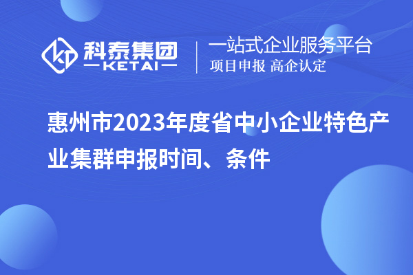 惠州市2023年度省中小企業(yè)特色產(chǎn)業(yè)集群申報時間、條件