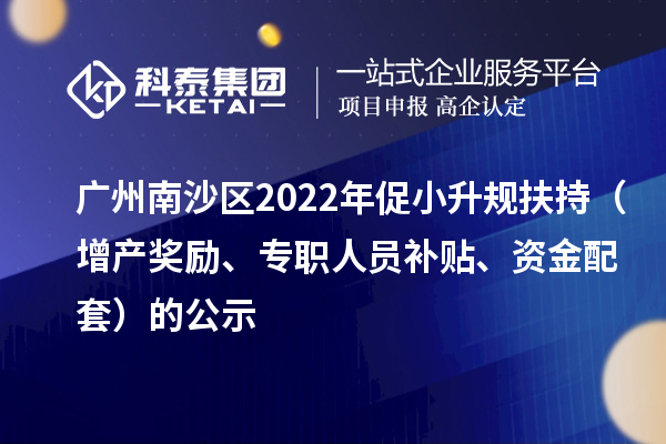 廣州南沙區(qū)2022年促小升規(guī)扶持（增產(chǎn)獎(jiǎng)勵(lì)、專職人員補(bǔ)貼、資金配套）的公示