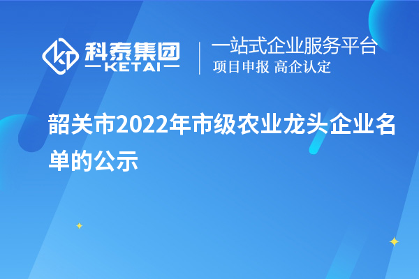 韶關(guān)市2022年市級(jí)農(nóng)業(yè)龍頭企業(yè)名單的公示