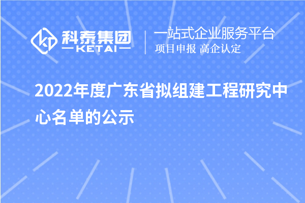 2022年度廣東省擬組建工程研究中心名單的公示