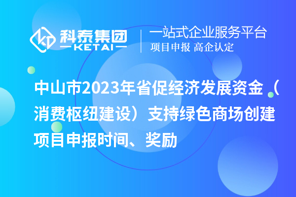 中山市2023年省促經(jīng)濟發(fā)展資金（消費樞紐建設）支持綠色商場(chǎng)創(chuàng  )建<a href=http://qiyeqqexmail.cn/shenbao.html target=_blank class=infotextkey>項目申報</a>時(shí)間、獎勵