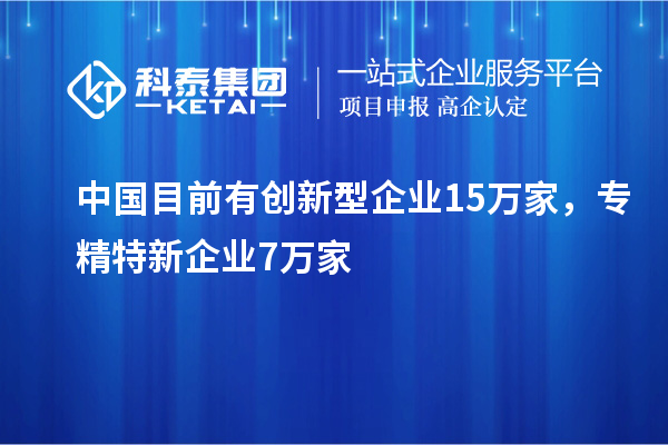 中國(guó)目前有創(chuàng)新型企業(yè)15萬(wàn)家，專精特新企業(yè)7萬(wàn)家