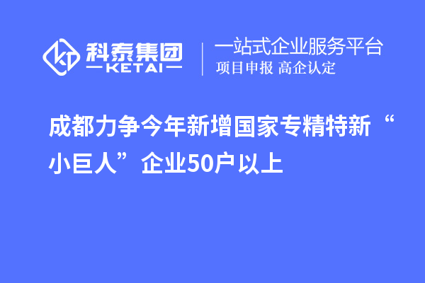 成都力爭今年新增國家專精特新“小巨人”企業(yè)50戶以上