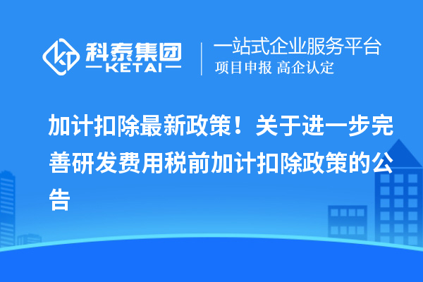 加計扣除最新政策！關(guān)于進一步完善研發(fā)費用稅前加計扣除政策的公告