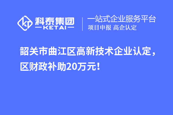 韶關(guān)市曲江區(qū)高新技術(shù)企業(yè)認(rèn)定，區(qū)財(cái)政補(bǔ)助20萬(wàn)元！