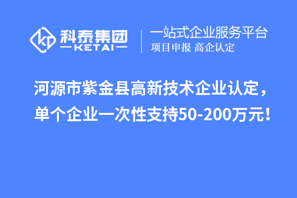 河源市紫金縣<a href=http://qiyeqqexmail.cn target=_blank class=infotextkey>高新技術(shù)企業(yè)認(rèn)定</a>，單個企業(yè)一次性支持50-200萬元！