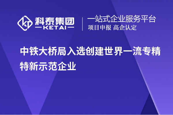 中鐵大橋局入選創(chuàng)建世界一流專(zhuān)精特新示范企業(yè)