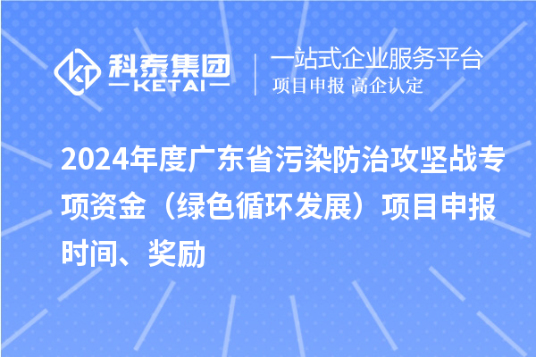 2024年度廣東省污染防治攻堅(jiān)戰(zhàn)專(zhuān)項(xiàng)資金（綠色循環(huán)發(fā)展）項(xiàng)目申報(bào)時(shí)間、獎(jiǎng)勵(lì)