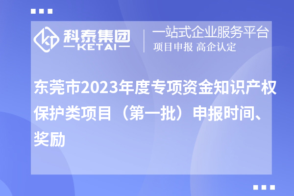 東莞市2023年度專項(xiàng)資金知識(shí)產(chǎn)權(quán)保護(hù)類項(xiàng)目（第一批）申報(bào)時(shí)間、獎(jiǎng)勵(lì)